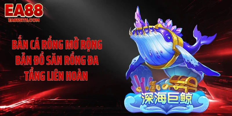 Bắn cá Rồng mở rộng bản đồ săn rồng đa tầng liên hoàn