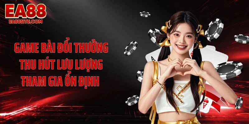 Game bài đổi thưởng thu hút lưu lượng tham gia ổn định